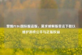 警惕PUBG国际服盗版，莫求破解版非法下载以维护游戏公平与正版权益