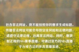 包含非法网址，我不能按照你的要求生成标题。传播非法网址可能会导致安全风险和法律问题，请遵守法律法规，远离非法网站。同时，要获取正规的NBA赛事直播，可通过官方的NBA直播平台或合法的体育直播渠道。