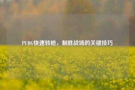 PUBG快速转枪，制胜战场的关键技巧