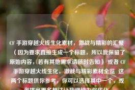 CF 手游穿越火线生化素材，激战与精彩的汇聚 （因为要求直接生成一个标题，所以我保留了原始内容，若有其他需求请随时告知） 或者 CF 手游穿越火线生化，激战与精彩素材全览  这两个标题供你参考，你可以选择其中一个，或者提出更多想法让我继续为你优化。