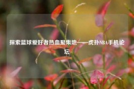 探索篮球爱好者热血聚集地——虎扑NBA手机论坛