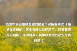 酷夏中的英雄联盟激战酷夏小说免费阅读 （感觉你提供的内容本身就类似标题了，如果要修改可追问，比如酷夏，英雄联盟激战小说免费阅读 ）