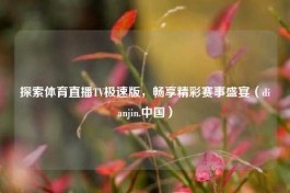 探索体育直播TV极速版，畅享精彩赛事盛宴（dianjin.中国）