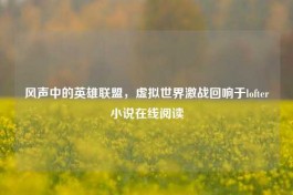 风声中的英雄联盟，虚拟世界激战回响于lofter小说在线阅读