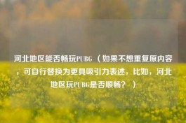 河北地区能否畅玩PUBG （如果不想重复原内容，可自行替换为更具吸引力表述，比如，河北地区玩PUBG是否顺畅？ ）