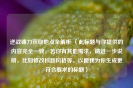 逆战镰刀获取地点全解析 （此标题与你提供的内容完全一致，若你有其他需求，请进一步说明，比如修改标题风格等，以便我为你生成更符合要求的标题）