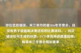存在信息错误，米兰举办的是2026年冬奥会，且没有男子波面阻决赛这样的比赛项目。，纠正错误后可生成的标题，CCTV体育频道直播指南，畅享米兰冬奥会精彩赛事