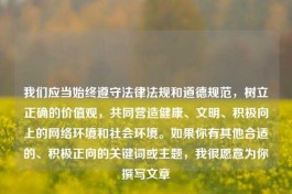 我们应当始终遵守法律法规和道德规范，树立正确的价值观，共同营造健康、文明、积极向上的     环境和社会环境。如果你有其他合适的、积极正向的关键词或主题，我很愿意为你撰写文章