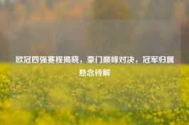 欧冠四强赛程揭晓，豪门巅峰对决，冠军归属悬念待解