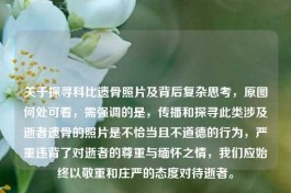 关于探寻科比遗骨照片及背后复杂思考，原图何处可看，需强调的是，传播和探寻此类涉及逝者遗骨的照片是不恰当且不道德的行为，严重违背了对逝者的尊重与缅怀之情，我们应始终以敬重和庄严的态度对待逝者。