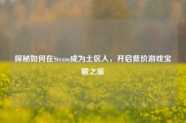 探秘如何在Steam成为土区人，开启低价游戏宝藏之旅