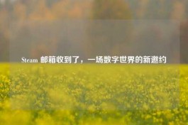 Steam 邮箱收到了，一场数字世界的新邀约