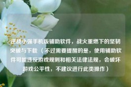 逆战小强手机版辅助软件，战火重燃下的坚韧突破与下载 （不过需要提醒的是，使用辅助软件可能违反游戏规则和相关法律法规，会破坏游戏公平性，不建议进行此类操作）