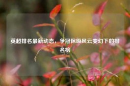 英超排名最新动态，争冠保级风云变幻下的排名榜