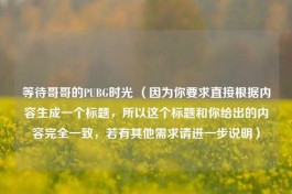 等待哥哥的PUBG时光 （因为你要求直接根据内容生成一个标题，所以这个标题和你给出的内容完全一致，若有其他需求请进一步说明）