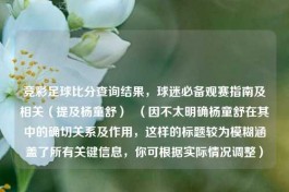 竞彩足球比分查询结果，球迷必备观赛指南及相关（提及杨童舒）  （因不太明确杨童舒在其中的确切关系及作用，这样的标题较为模糊涵盖了所有关键信息，你可根据实际情况调整）