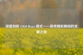 深度剖析 CSGO Demo 格式——游戏精彩瞬间的宝藏之地