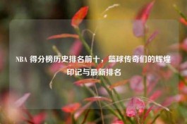 NBA 得分榜历史排名前十，篮球传奇们的辉煌印记与最新排名