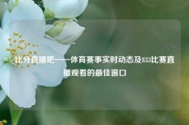 比分直播吧——体育赛事实时动态及833比赛直播观看的更佳窗口