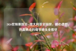 2026世预赛国足vs澳大利亚全回放，戳心遗憾、热血燃点的细节镜头全看尽