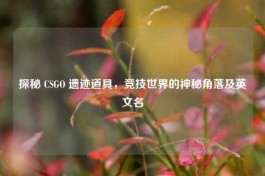探秘 CSGO 遗迹道具，竞技世界的神秘角落及英文名