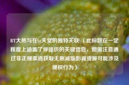     大熊与在bt天堂的独特关联 （此标题在一定程度上涵盖了你提供的关键信息，但需注意通过非正规渠道获取无删减版影视资源可能涉及侵权行为）