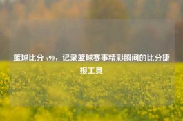 篮球比分 v90，记录篮球赛事精彩瞬间的比分捷报工具