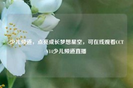 少儿频道，点亮成长梦想星空，可在线观看CCTV14少儿频道直播