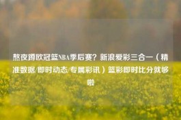 熬夜蹲欧冠篮NBA季后赛？新浪爱彩三合一（精准数据/即时动态/专属彩讯）篮彩即时比分就够啦