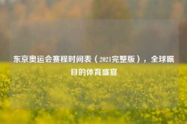 东京奥运会赛程时间表（2021完整版），全球瞩目的体育盛宴