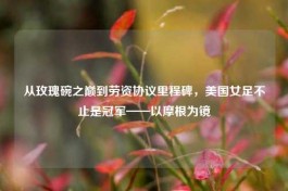 从玫瑰碗之巅到劳资协议里程碑，美国女足不止是冠军——以摩根为镜