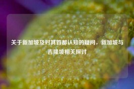 关于新加坡及对其首都认知的疑问，新加坡与吉隆坡相关探讨