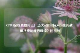 CCTV5全程直播见证！热火vs凯尔特人G6生死战 黑八奇迹能否延续？附回放