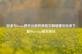 安卓与Steam跨平台游戏体验交融碰撞及安卓下载WhatsApp相关探讨