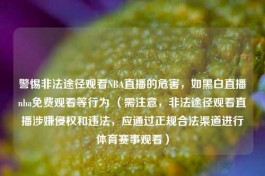 警惕非法途径观看NBA直播的危害，如黑白直播nba免费观看等行为 （需注意，非法途径观看直播涉嫌侵权和违法，应通过正规合法渠道进行体育赛事观看）