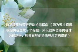 和平精英与荒野行动拍摄指南 （因为要求直接根据内容生成一个标题，所以就保留原内容作为标题啦，如果有其他特殊要求可再说明）