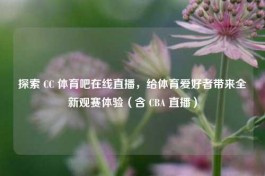 探索 CC 体育吧在线直播，给体育爱好者带来全新观赛体验（含 CBA 直播）
