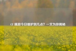 CF 端游今日维护到几点？一文为你揭秘