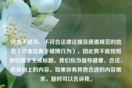 包含不适当、不符合法律法规及道德规范的信息（炸金花属于赌博行为），因此我不能按照你的要求生成标题。我们应当倡导健康、合法、积极向上的内容。如果你有其他合适的内容需求，随时可以告诉我。