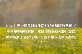 Steam世界中探寻别样生活游戏破解版的乐趣 （不过需要提醒的是，未经授权获取和使用游戏破解版属于侵权行为，可能会带来法律风险哦。）