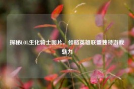 探秘LOL生化骑士图片，领略英雄联盟独特游戏魅力