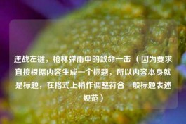 逆战左键，枪林弹雨中的致命一击 （因为要求直接根据内容生成一个标题，所以内容本身就是标题，在格式上稍作调整符合一般标题表述规范）