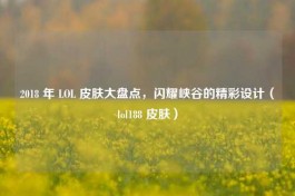 2018 年 LOL 皮肤大盘点，闪耀峡谷的精彩设计（lol188 皮肤）