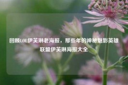 回顾LOL伊芙琳老海报，那些年的神秘魅影英雄联盟伊芙琳海报大全