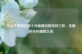 女士手表排名前十及最建议购买的三款，优雅时光的璀璨之选