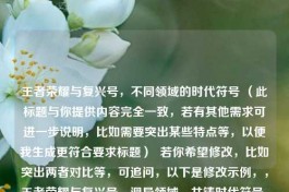 王者荣耀与复兴号，不同领域的时代符号 （此标题与你提供内容完全一致，若有其他需求可进一步说明，比如需要突出某些特点等，以便我生成更符合要求标题）  若你希望修改，比如突出两者对比等，可追问，以下是修改示例，，王者荣耀与复兴号，迥异领域，共铸时代符号，从王者荣耀到复兴号，跨越不同领域的时代印记