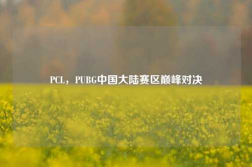 PCL,PUBG中国大陆赛区巅峰对决