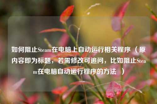 如何阻止Steam在电脑上自动运行相关程序 (原内容即为标题,若需修改可追问,比如阻止Steam在电脑自动运行程序的 *** )