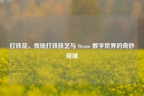 打铁花,传统打铁技艺与 Steam 数字世界的奇妙碰撞