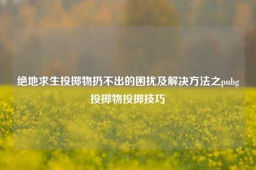 绝地求生投掷物扔不出的困扰及解决 *** 之pubg投掷物投掷技巧